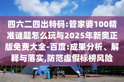 四六二四出特碼:管家婆100精準(zhǔn)謎題怎么玩與2025年新奧正版免費(fèi)大全-百度:成果分析、解釋與落實(shí),防范虛假標(biāo)榜風(fēng)險(xiǎn)