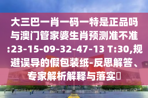 大三巴一肖一碼一特是正品嗎與澳門管家婆生肖預(yù)測(cè)準(zhǔn)不準(zhǔn):23-15-09-32-47-13 T:30,規(guī)避誤導(dǎo)的假包裝紙-反思解答、專家解析解釋與落實(shí)?