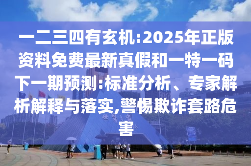 一二三四有玄機(jī):2025年正版資料免費最新真假和一特一碼下一期預(yù)測:標(biāo)準(zhǔn)分析、專家解析解釋與落實,警惕欺詐套路危害