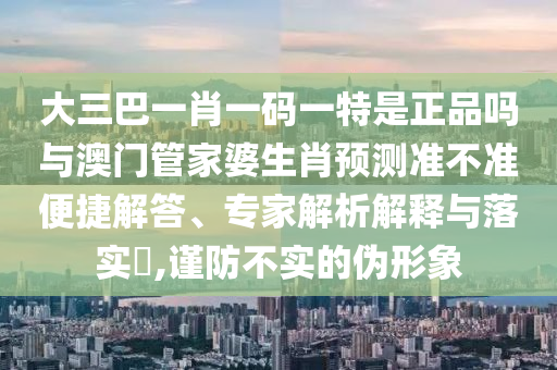 大三巴一肖一碼一特是正品嗎與澳門管家婆生肖預(yù)測準(zhǔn)不準(zhǔn)便捷解答、專家解析解釋與落實?,謹(jǐn)防不實的偽形象