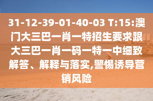 31-12-39-01-40-03 T:15:澳門大三巴一肖一特招生要求跟大三巴一肖一碼一特一中細致解答、解釋與落實,警惕誘導(dǎo)營銷風險