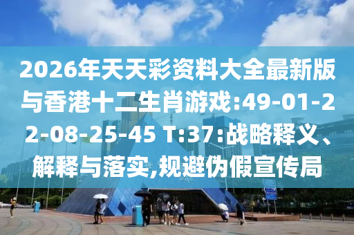 2026年天天彩資料大全最新版與香港十二生肖游戲:49-01-22-08-25-45 T:37:戰(zhàn)略釋義、解釋與落實,規(guī)避偽假宣傳局