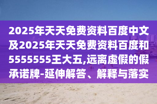 2025年天天免費(fèi)資料百度中文及2025年天天免費(fèi)資料百度和5555555王大五,遠(yuǎn)離虛假的假承諾牌-延伸解答、解釋與落實(shí)