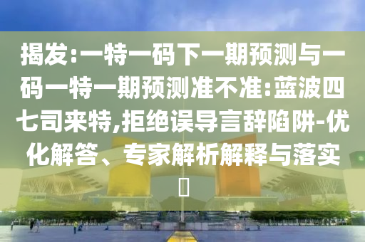 揭發(fā):一特一碼下一期預(yù)測與一碼一特一期預(yù)測準(zhǔn)不準(zhǔn):藍波四七司來特,拒絕誤導(dǎo)言辭陷阱-優(yōu)化解答、專家解析解釋與落實?