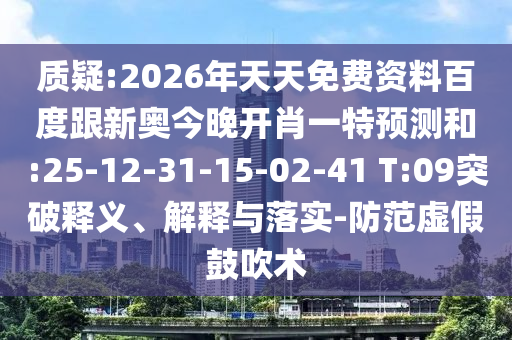 質(zhì)疑:2026年天天免費資料百度跟新奧今晚開肖一特預(yù)測和:25-12-31-15-02-41 T:09突破釋義、解釋與落實-防范虛假鼓吹術(shù)