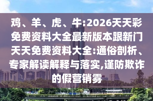 雞、羊、虎、牛:2026天天彩免費資料大全最新版本跟新門天天免費資料大全:通俗剖析、專家解讀解釋與落實,謹防欺詐的假營銷霧
