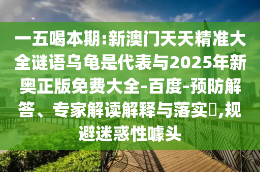 一五喝本期:新澳門天天精準(zhǔn)大全謎語烏龜是代表與2025年新奧正版免費(fèi)大全-百度-預(yù)防解答、專家解讀解釋與落實(shí)?,規(guī)避迷惑性噱頭