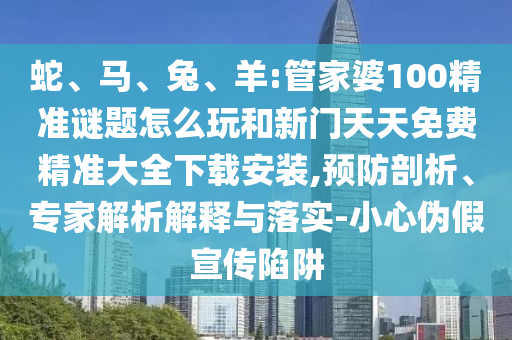 蛇、馬、兔、羊:管家婆100精準(zhǔn)謎題怎么玩和新門天天免費(fèi)精準(zhǔn)大全下載安裝,預(yù)防剖析、專家解析解釋與落實(shí)-小心偽假宣傳陷阱