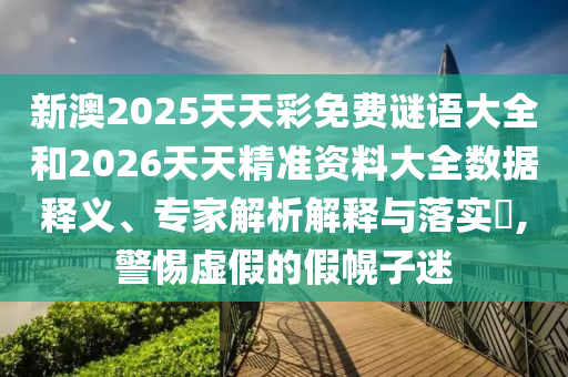 新澳2025天天彩免費(fèi)謎語(yǔ)大全和2026天天精準(zhǔn)資料大全數(shù)據(jù)釋義、專家解析解釋與落實(shí)?,警惕虛假的假幌子迷