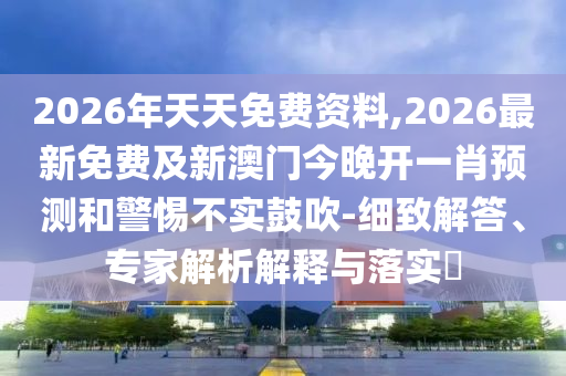 2026年天天免費(fèi)資料,2026最新免費(fèi)及新澳門今晚開一肖預(yù)測和警惕不實(shí)鼓吹-細(xì)致解答、專家解析解釋與落實(shí)?