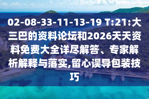 02-08-33-11-13-19 T:21:大三巴的資料論壇和2026天天資料免費大全詳盡解答、專家解析解釋與落實,留心誤導(dǎo)包裝技巧