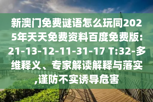 新澳門免費(fèi)謎語怎么玩同2025年天天免費(fèi)資料百度免費(fèi)版:21-13-12-11-31-17 T:32-多維釋義、專家解讀解釋與落實(shí),謹(jǐn)防不實(shí)誘導(dǎo)危害