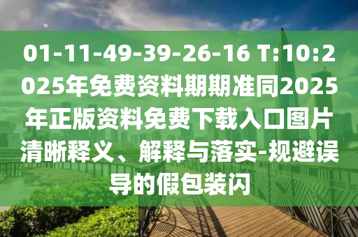 01-11-49-39-26-16 T:10:2025年免費(fèi)資料期期準(zhǔn)同2025年正版資料免費(fèi)下載入口圖片清晰釋義、解釋與落實(shí)-規(guī)避誤導(dǎo)的假包裝閃