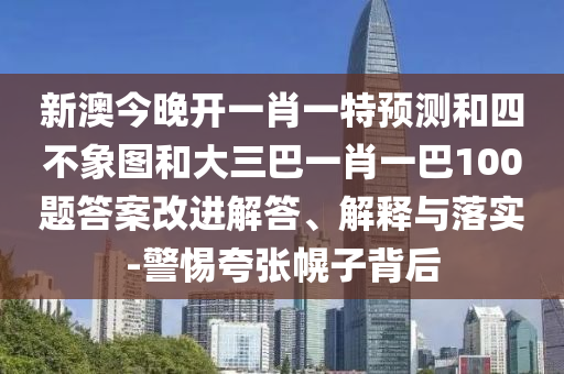 新澳今晚開一肖一特預(yù)測和四不象圖和大三巴一肖一巴100題答案改進解答、解釋與落實-警惕夸張幌子背后