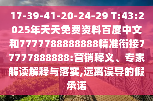 17-39-41-20-24-29 T:43:2025年天天免費資料百度中文和7777788888888精準銜接77777888888:營銷釋義、專家解讀解釋與落實,遠離誤導(dǎo)的假承諾