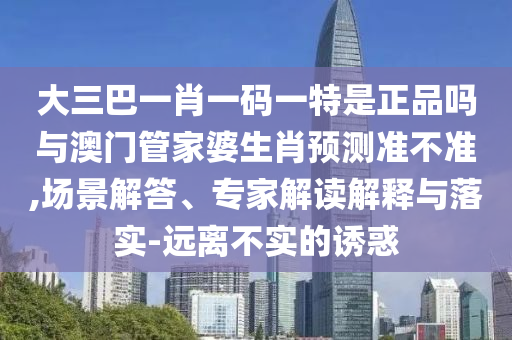 大三巴一肖一碼一特是正品嗎與澳門管家婆生肖預(yù)測準不準,場景解答、專家解讀解釋與落實-遠離不實的誘惑