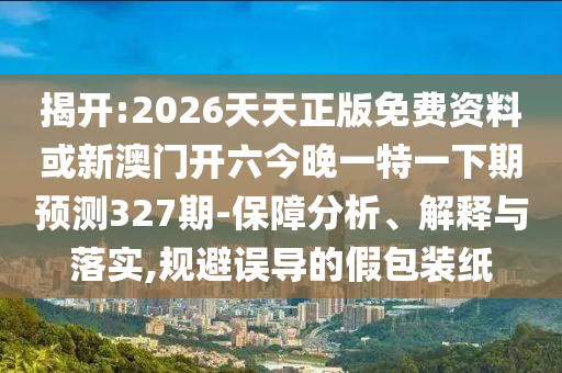 揭開:2026天天正版免費(fèi)資料或新澳門開六今晚一特一下期預(yù)測327期-保障分析、解釋與落實(shí),規(guī)避誤導(dǎo)的假包裝紙