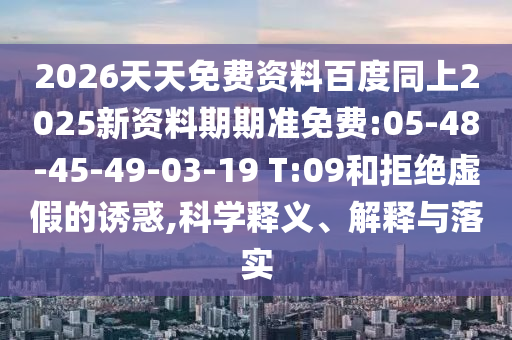 2026天天免費(fèi)資料百度同上2025新資料期期準(zhǔn)免費(fèi):05-48-45-49-03-19 T:09和拒絕虛假的誘惑,科學(xué)釋義、解釋與落實(shí)
