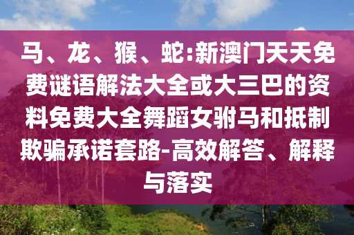 馬、龍、猴、蛇:新澳門天天免費(fèi)謎語解法大全或大三巴的資料免費(fèi)大全舞蹈女駙馬和抵制欺騙承諾套路-高效解答、解釋與落實(shí)
