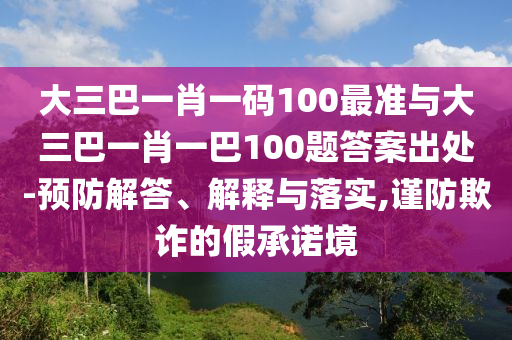 大三巴一肖一碼100最準(zhǔn)與大三巴一肖一巴100題答案出處-預(yù)防解答、解釋與落實(shí),謹(jǐn)防欺詐的假承諾境