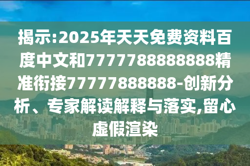 揭示:2025年天天免費(fèi)資料百度中文和7777788888888精準(zhǔn)銜接77777888888-創(chuàng)新分析、專家解讀解釋與落實(shí),留心虛假渲染