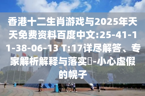 香港十二生肖游戲與2025年天天免費資料百度中文:25-41-11-38-06-13 T:17詳盡解答、專家解析解釋與落實?-小心虛假的幌子