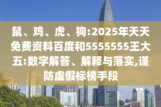 鼠、雞、虎、狗:2025年天天免費(fèi)資料百度和5555555王大五:數(shù)字解答、解釋與落實(shí),謹(jǐn)防虛假標(biāo)榜手段