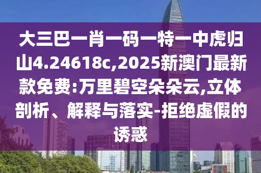 大三巴一肖一碼一特一中虎歸山4.24618c,2025新澳門最新款免費(fèi):萬(wàn)里碧空朵朵云,立體剖析、解釋與落實(shí)-拒絕虛假的誘惑