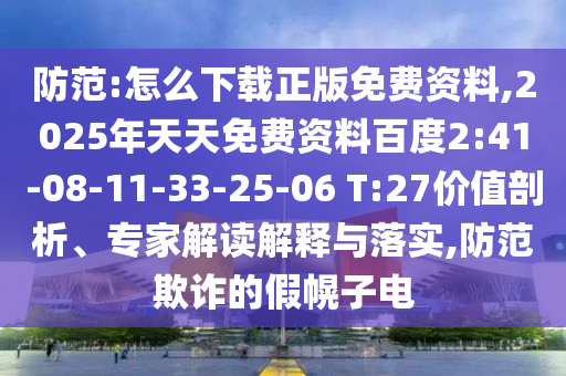 防范:怎么下載正版免費(fèi)資料,2025年天天免費(fèi)資料百度2:41-08-11-33-25-06 T:27價(jià)值剖析、專家解讀解釋與落實(shí),防范欺詐的假幌子電