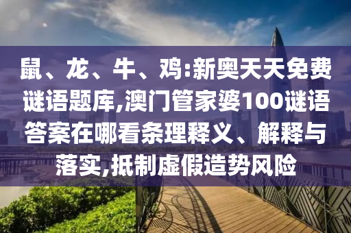 鼠、龍、牛、雞:新奧天天免費(fèi)謎語題庫,澳門管家婆100謎語答案在哪看條理釋義、解釋與落實(shí),抵制虛假造勢風(fēng)險