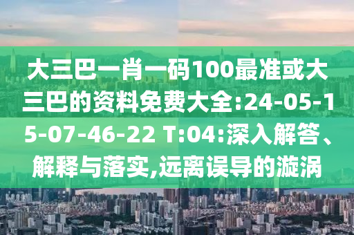 大三巴一肖一碼100最準(zhǔn)或大三巴的資料免費大全:24-05-15-07-46-22 T:04:深入解答、解釋與落實,遠(yuǎn)離誤導(dǎo)的漩渦