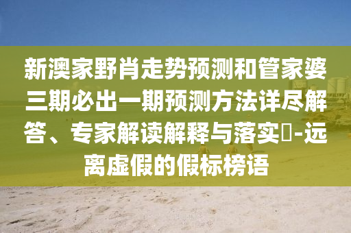 新澳家野肖走勢預(yù)測和管家婆三期必出一期預(yù)測方法詳盡解答、專家解讀解釋與落實(shí)?-遠(yuǎn)離虛假的假標(biāo)榜語