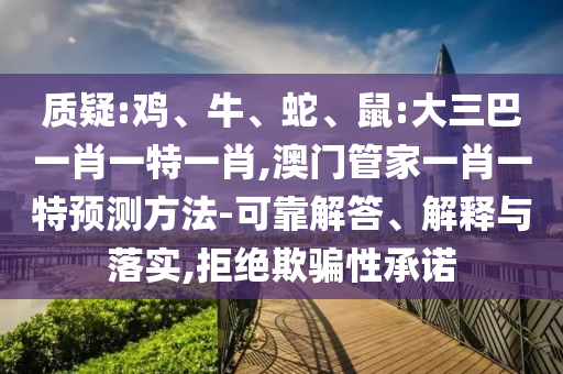質(zhì)疑:雞、牛、蛇、鼠:大三巴一肖一特一肖,澳門管家一肖一特預(yù)測(cè)方法-可靠解答、解釋與落實(shí),拒絕欺騙性承諾