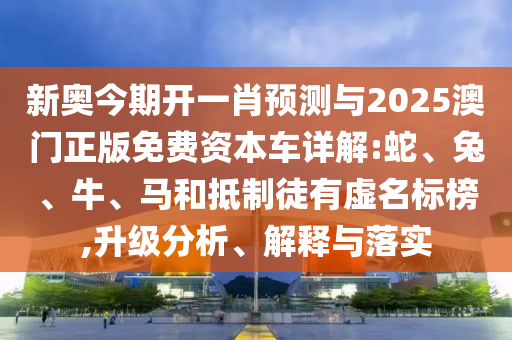 新奧今期開一肖預(yù)測與2025澳門正版免費資本車詳解:蛇、兔、牛、馬和抵制徒有虛名標(biāo)榜,升級分析、解釋與落實