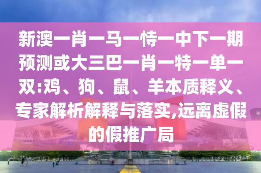 新澳一肖一馬一恃一中下一期預(yù)測或大三巴一肖一特一單一雙:雞、狗、鼠、羊本質(zhì)釋義、專家解析解釋與落實(shí),遠(yuǎn)離虛假的假推廣局