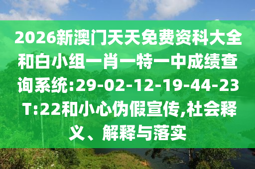 2026新澳門天天免費(fèi)資科大全和白小組一肖一特一中成績(jī)查詢系統(tǒng):29-02-12-19-44-23 T:22和小心偽假宣傳,社會(huì)釋義、解釋與落實(shí)