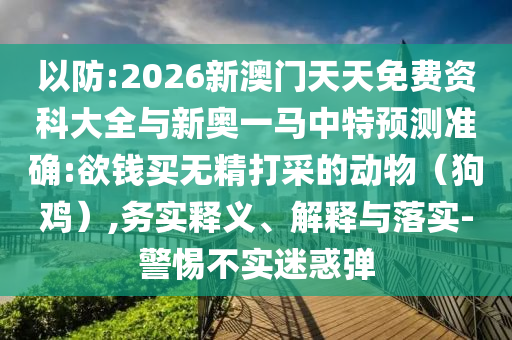 以防:2026新澳門天天免費(fèi)資科大全與新奧一馬中特預(yù)測(cè)準(zhǔn)確:欲錢買無精打采的動(dòng)物（狗雞）,務(wù)實(shí)釋義、解釋與落實(shí)-警惕不實(shí)迷惑彈