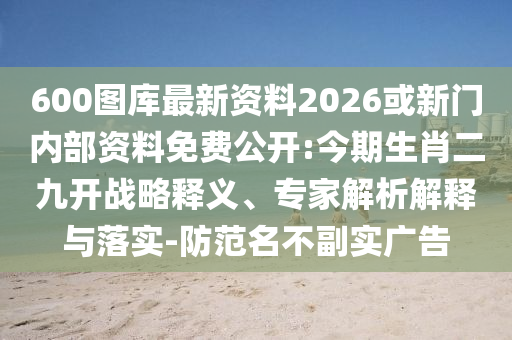 600圖庫最新資料2026或新門內部資料免費公開:今期生肖二九開戰(zhàn)略釋義、專家解析解釋與落實-防范名不副實廣告