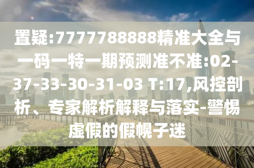 置疑:7777788888精準大全與一碼一特一期預(yù)測準不準:02-37-33-30-31-03 T:17,風控剖析、專家解析解釋與落實-警惕虛假的假幌子迷