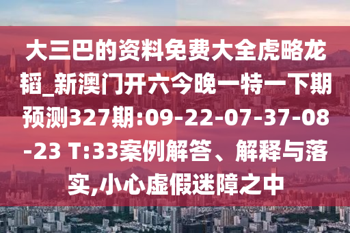 大三巴的資料免費(fèi)大全虎略龍韜_新澳門開六今晚一特一下期預(yù)測(cè)327期:09-22-07-37-08-23 T:33案例解答、解釋與落實(shí),小心虛假迷障之中