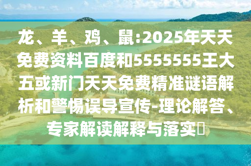 龍、羊、雞、鼠:2025年天天免費(fèi)資料百度和5555555王大五或新門天天免費(fèi)精準(zhǔn)謎語(yǔ)解析和警惕誤導(dǎo)宣傳-理論解答、專家解讀解釋與落實(shí)?