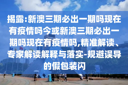 揭露:新澳三期必出一期嗎現(xiàn)在有疫情嗎今或新澳三期必出一期嗎現(xiàn)在有疫情嗎,精準(zhǔn)解讀、專家解讀解釋與落實(shí)-規(guī)避誤導(dǎo)的假包裝閃