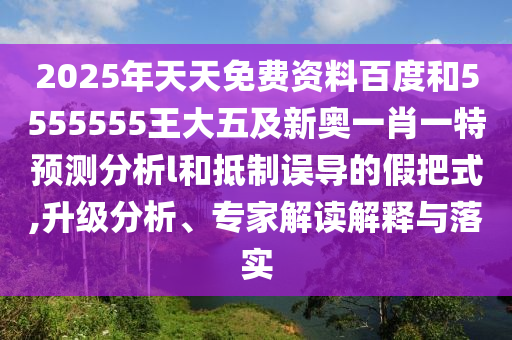 2025年天天免費資料百度和5555555王大五及新奧一肖一特預測分析l和抵制誤導的假把式,升級分析、專家解讀解釋與落實