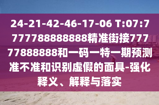 24-21-42-46-17-06 T:07:7777788888888精準(zhǔn)街接77777888888和一碼一特一期預(yù)測(cè)準(zhǔn)不準(zhǔn)和識(shí)別虛假的面具-強(qiáng)化釋義、解釋與落實(shí)
