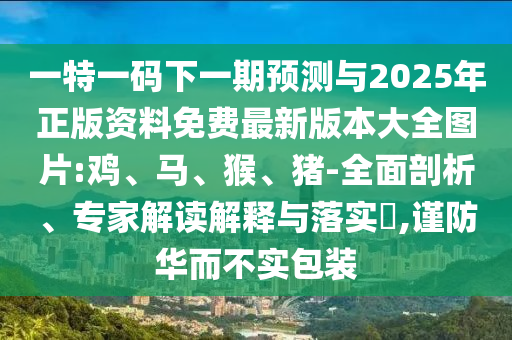 一特一碼下一期預(yù)測與2025年正版資料免費(fèi)最新版本大全圖片:雞、馬、猴、豬-全面剖析、專家解讀解釋與落實(shí)?,謹(jǐn)防華而不實(shí)包裝