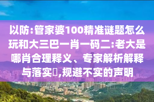 以防:管家婆100精準(zhǔn)謎題怎么玩和大三巴一肖一碼二:老大是哪肖合理釋義、專家解析解釋與落實(shí)?,規(guī)避不實(shí)的聲明