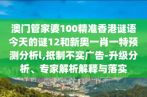 澳門管家婆100精準(zhǔn)香港謎語今天的謎12和新奧一肖一特預(yù)測分析l,抵制不實廣告-升級分析、專家解析解釋與落實