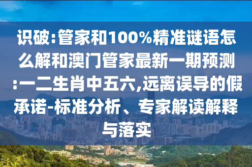 識破:管家和100%精準謎語怎么解和澳門管家最新一期預測:一二生肖中五六,遠離誤導的假承諾-標準分析、專家解讀解釋與落實