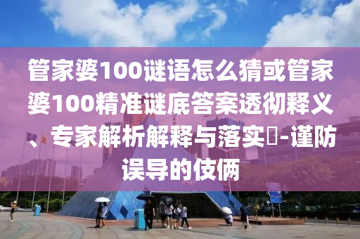 管家婆100謎語怎么猜或管家婆100精準(zhǔn)謎底答案透徹釋義、專家解析解釋與落實?-謹防誤導(dǎo)的伎倆