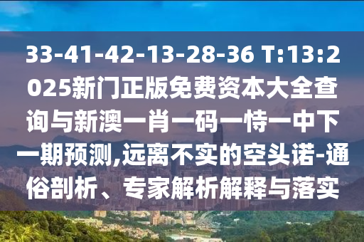33-41-42-13-28-36 T:13:2025新門(mén)正版免費(fèi)資本大全查詢(xún)與新澳一肖一碼一恃一中下一期預(yù)測(cè),遠(yuǎn)離不實(shí)的空頭諾-通俗剖析、專(zhuān)家解析解釋與落實(shí)
